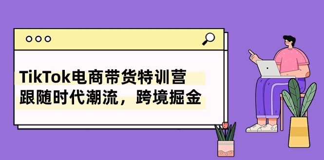 TikTok电商带货特训营，跟随时代潮流，跨境掘金（8节课）-AI学习资源网