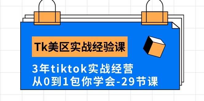 Tk美区实战经验课程分享，3年tiktok实战经营，从0到1包你学会（29节课）-AI学习资源网