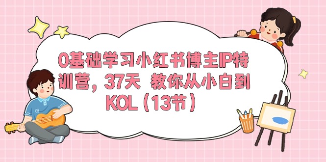 0基础学习小红书博主IP特训营，37天 教你从小白到KOL（13节）-AI学习资源网