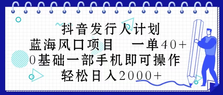 抖音发行人计划，蓝海风口项目 一单40，0基础一部手机即可操作 日入2000＋-AI学习资源网