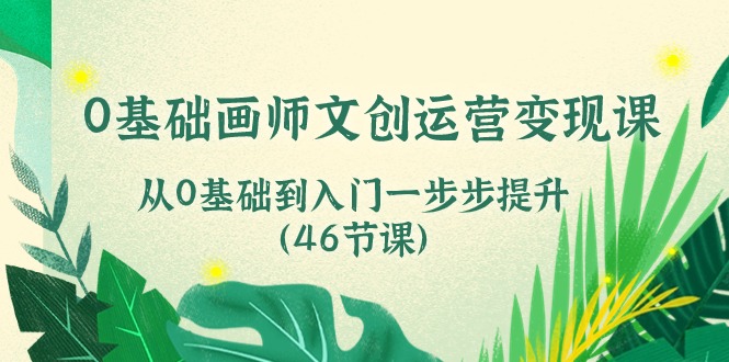 0基础画师 文创运营变现课，从0基础到入门一步步提升（46节课）-AI学习资源网