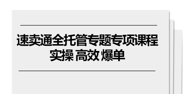 速卖通 全托管专题专项课程，实操 高效 爆单（11节课）-AI学习资源网