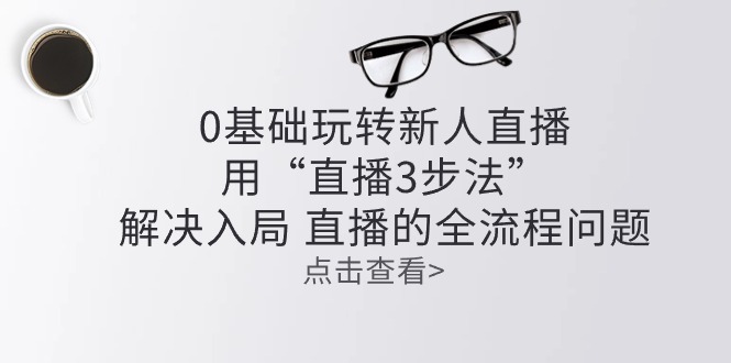 零基础玩转新人直播：用“直播3步法”解决入局 直播全流程问题-AI学习资源网