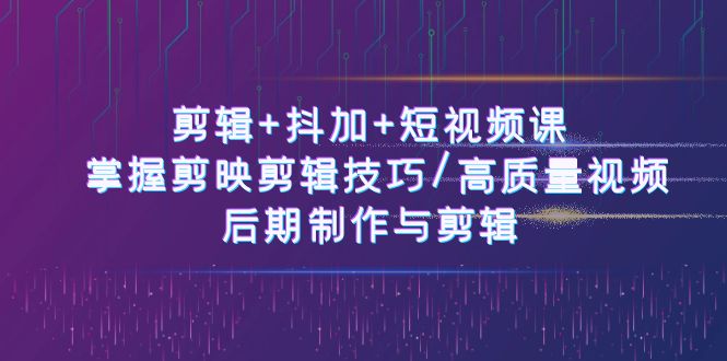 剪辑+抖加+短视频课： 掌握剪映剪辑技巧/高质量视频/后期制作与剪辑50节-AI学习资源网