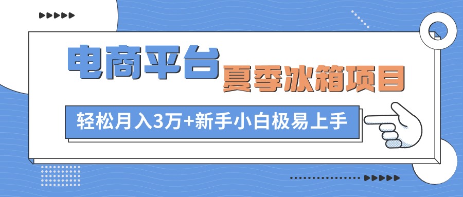 电商平台夏季冰箱项目，轻松月入3万+，新手小白极易上手-AI学习资源网