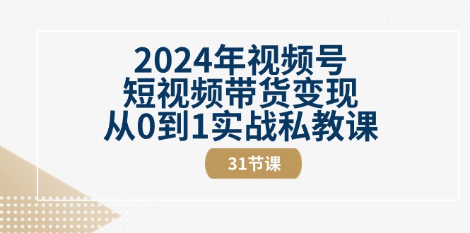 2024年视频号短视频带货变现从0到1实战私教课（31节视频课）-AI学习资源网