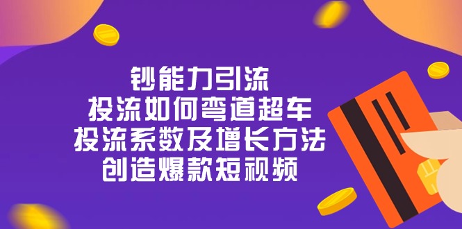 钞 能 力 引 流：投流弯道超车，投流系数及增长方法，创造爆款短视频20节-AI学习资源网