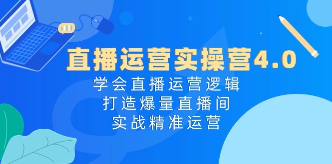 直播运营实操营4.0：学会直播运营逻辑，打造爆量直播间，实战精准运营-AI学习资源网