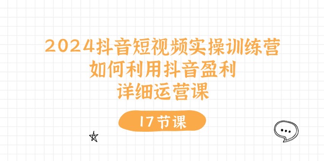 2024抖音短视频实操训练营：如何利用抖音盈利，详细运营课（17节视频课）-AI学习资源网