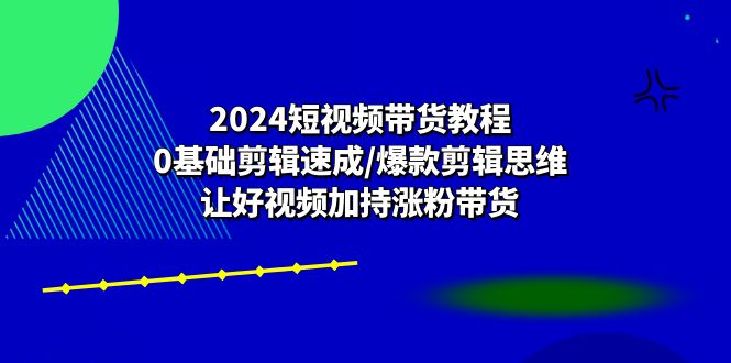 2024短视频带货教程：0基础剪辑速成/爆款剪辑思维/让好视频加持涨粉带货-AI学习资源网