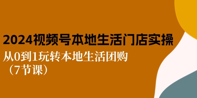 2024视频号短视频本地生活门店实操：从0到1玩转本地生活团购（7节课）-AI学习资源网