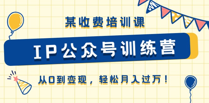 某收费培训课《IP公众号训练营》从0到变现，轻松月入过万！-AI学习资源网