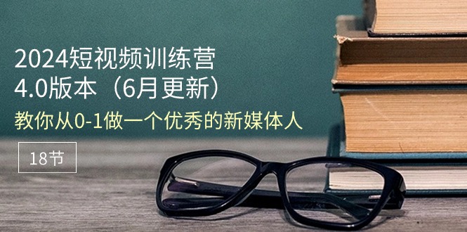 2024短视频训练营6月4.0版本：教你从01做一个优秀的新媒体人（18节）-AI学习资源网