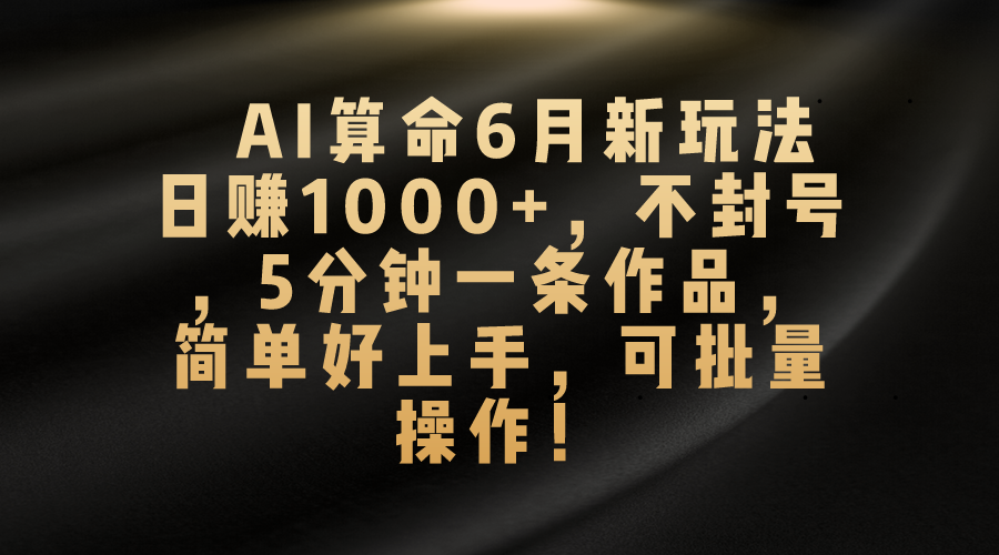 AI算命6月新玩法，日赚1000+，不封号，5分钟一条作品，简单好上手，可…-AI学习资源网