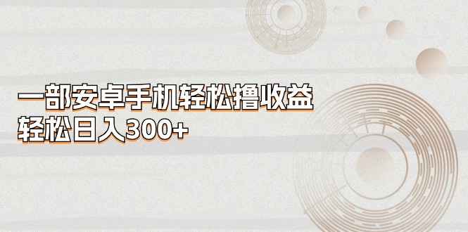 一部安卓手机轻松撸收益，轻松日入300+-AI学习资源网