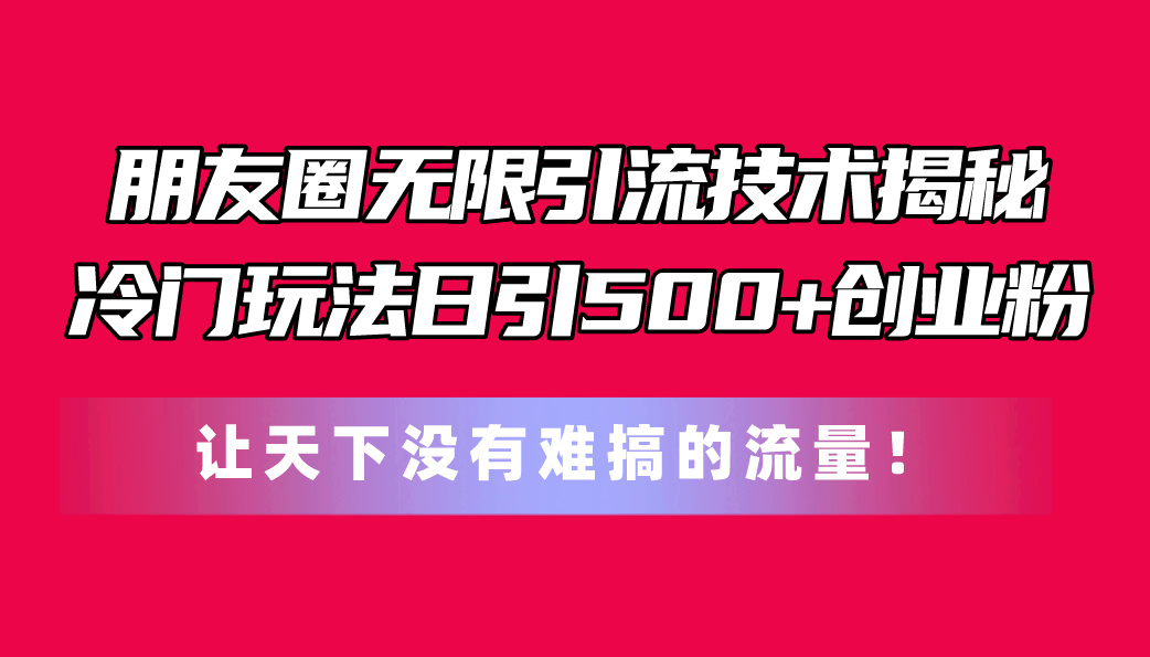 朋友圈无限引流技术揭秘，一个冷门玩法日引500+创业粉，让天下没有难搞…-AI学习资源网