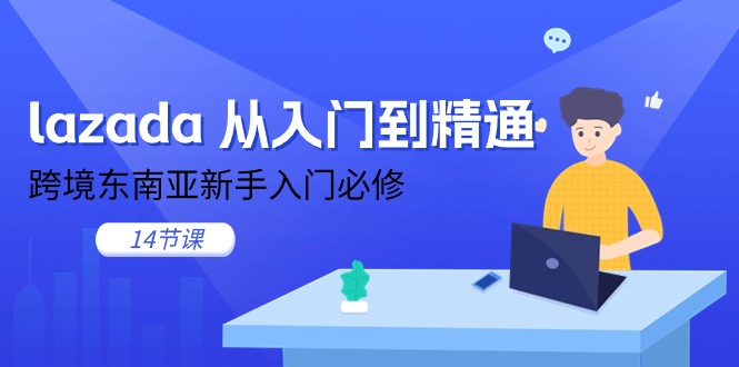 lazada 从入门到精通，跨境东南亚新手入门必修（14节课）-AI学习资源网