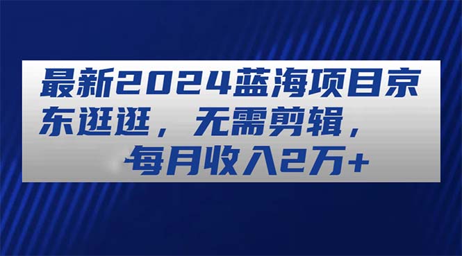 最新2024蓝海项目京东逛逛，无需剪辑，每月收入2万+-AI学习资源网