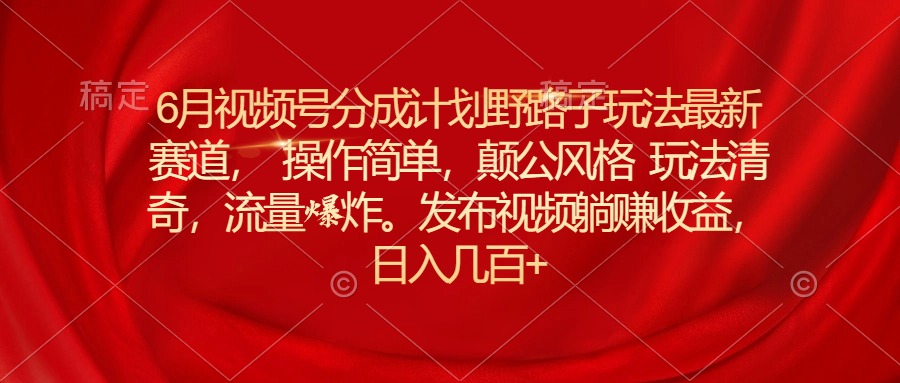 6月视频号分成计划野路子玩法最新赛道操作简单，颠公风格玩法清奇，流…-AI学习资源网