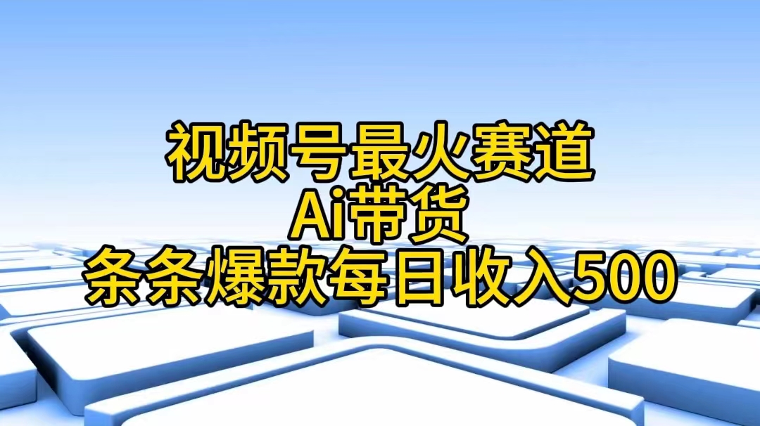 视频号最火赛道——Ai带货条条爆款每日收入500-AI学习资源网