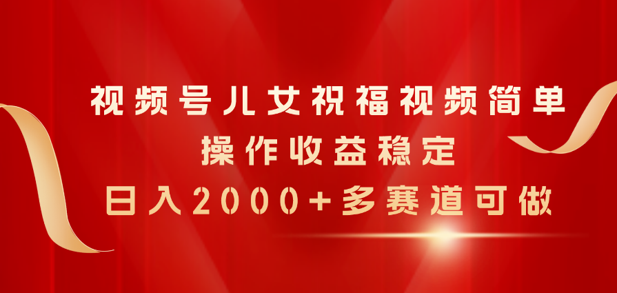 视频号儿女祝福视频，简单操作收益稳定，日入2000+，多赛道可做-AI学习资源网