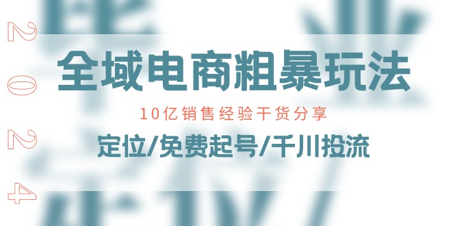 全域电商粗暴玩法课：10亿销售经验干货分享！定位/免费起号/千川投流-AI学习资源网