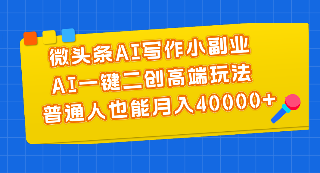 微头条AI写作小副业，AI一键二创高端玩法 普通人也能月入40000+-AI学习资源网