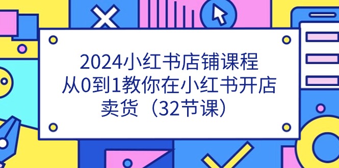 2024小红书店铺课程，从0到1教你在小红书开店卖货（32节课）-AI学习资源网