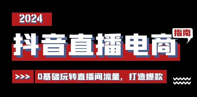 抖音直播电商运营必修课，0基础玩转直播间流量，打造爆款（29节）-AI学习资源网