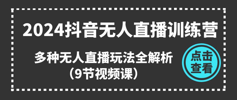 2024抖音无人直播训练营，多种无人直播玩法全解析（9节视频课）-AI学习资源网