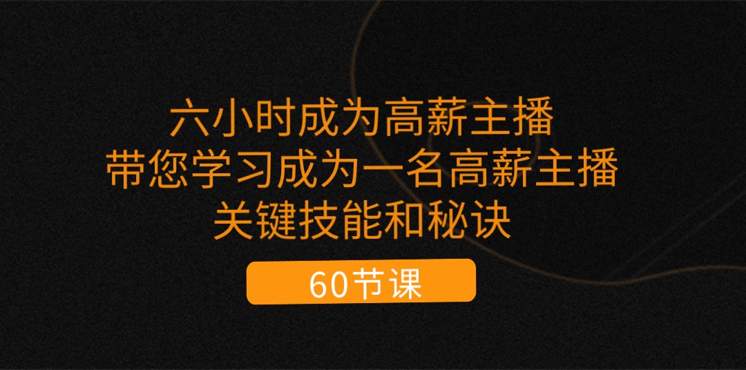 六小时成为高薪主播：带您学习成为一名高薪主播的关键技能和秘诀（62节）-AI学习资源网