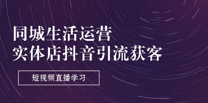 同城生活运营实体店抖音引流获客：短视频直播学习（9节课）-AI学习资源网