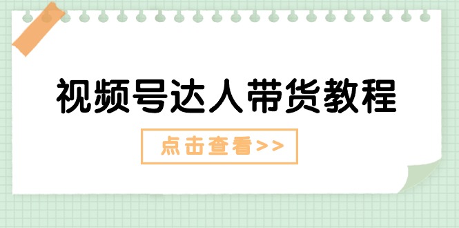 视频号达人带货教程：达人剧情打法+达人带货广告-AI学习资源网