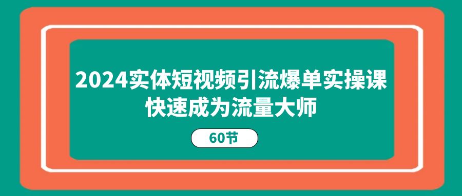 2024实体短视频引流爆单实操课，快速成为流量大师（60节）-AI学习资源网