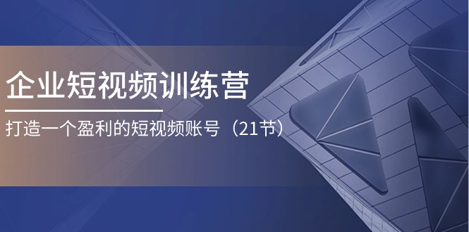 企业短视频训练营：打造一个盈利的短视频账号（21节）-AI学习资源网