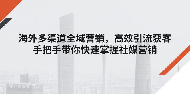 海外多渠道 全域营销，高效引流获客，手把手带你快速掌握社媒营销-AI学习资源网