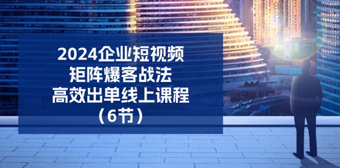 2024企业短视频矩阵 爆客战法，高效出单线上课程（6节）-AI学习资源网