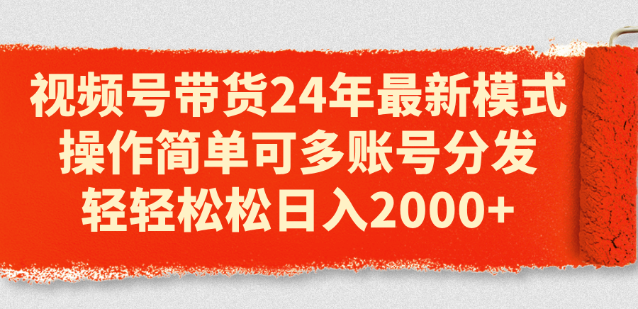 视频号带货24年最新模式，操作简单可多账号分发，轻轻松松日入2000+-AI学习资源网