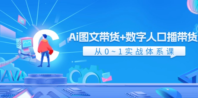 Ai 图文带货+数字人口播带货，从0~1实战体系课（43节）-AI学习资源网