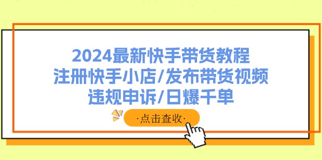 2024最新快手带货教程：注册快手小店/发布带货视频/违规申诉/日爆千单-AI学习资源网