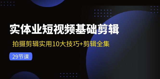 实体业短视频基础剪辑：拍摄剪辑实用10大技巧+剪辑全集（29节）-AI学习资源网