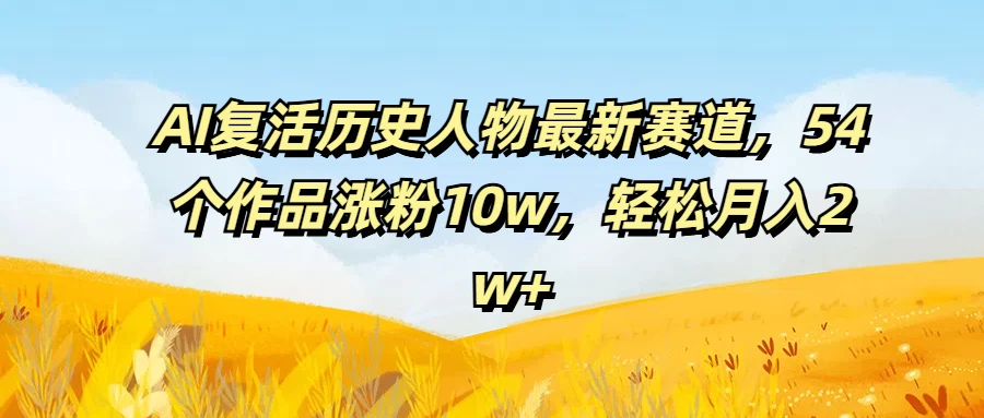 AI复活历史人物最新赛道，54个作品涨粉10w，轻松月入2w+-AI学习资源网