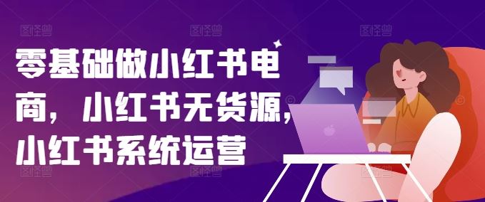 零基础做小红书电商，小红书无货源，小红书系统运营-AI学习资源网