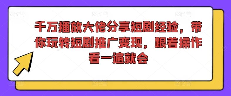 千万播放大佬分享短剧经验，带你玩转短剧推广变现，跟着操作看一遍就会-AI学习资源网