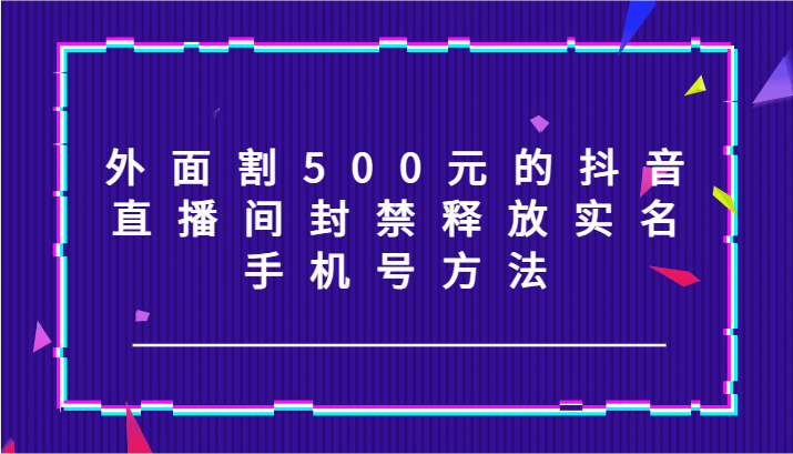 外面割500元的抖音直播间封禁释放实名/手机号方法！-AI学习资源网