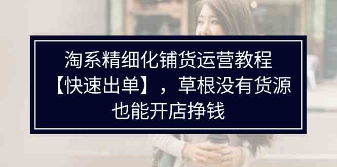 苏博士 淘系精细化铺货运营教程，普通人没有货源也能快速开店出单挣钱（538节）-AI学习资源网