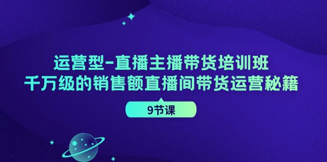 运营型-直播主播带货培训班，千万级的销售额直播间带货运营秘籍（9节课）-AI学习资源网