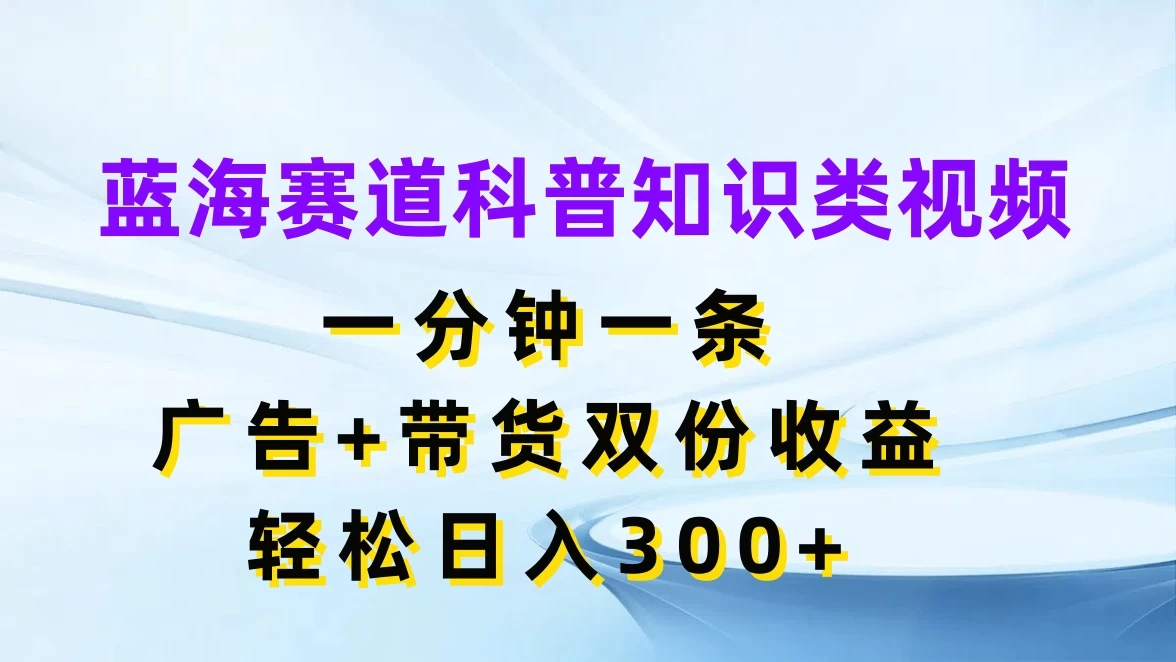 蓝海赛道科普知识类视频，一分钟一条，广告+带货双份收益，轻松日入300+-AI学习资源网