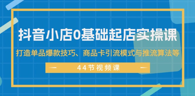 （11977期）抖音小店0基础起店实操课，打造单品爆款技巧、商品卡引流模式与推流算法等-AI学习资源网