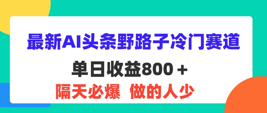 （11983期）最新AI头条野路子冷门赛道，单日800＋ 隔天必爆，适合小白-AI学习资源网